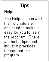 Text Box: Tips  Help!  The Help section and the Tutorials are designed to make it easy for you to learn the program.  There are hints, tips, and industry practices throughout the program.  