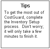 Text Box: Tips  To get the most out of CostGuard, complete the Inventory Setup process.  Dont worry; it will only take a few minutes to finish it.   