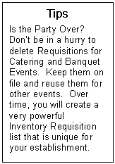 Text Box: Tips  Is the Party Over?  Dont be in a hurry to delete Requisitions for Catering and Banquet Events.  Keep them on file and reuse them for other events.  Over time, you will create a very powerful Inventory Requisition list that is unique for your establishment.  