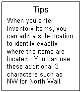 Text Box: Tips  When you enter Inventory Items, you can add a sub-location to identify exactly where the items are located.  You can use these additional 3 characters such as NW for North Wall.    