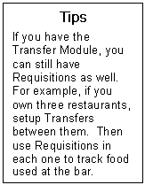 Text Box: Tips  If you have the Transfer Module, you can still have Requisitions as well.  For example, if you own three restaurants, setup Transfers between them.  Then use Requisitions in each one to track food used at the bar.  