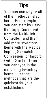 Text Box: Tips  You can use any or all of the methods listed here.  For example, you can start by using the Copy Command from the Multi-Unit Controller, and then add more Inventory Items with the Recipe Import, Spreadsheet Conversion, or Import Order Guide.  Then you can type in the remaining Inventory Items.  Use the methods that are the quickest for your establishment  