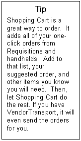 Text Box: Tip  Shopping Cart is a great way to order.  It adds all of your one-click orders from Requisitions and handhelds.  Add to that list, your suggested order, and other items you know you will need.  Then, let Shopping Cart do the rest. If you have VendorTransport, it will even send the orders for you.  