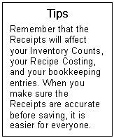 Text Box: Tips  Remember that the Receipts will affect your Inventory Counts, your Recipe Costing, and your bookkeeping entries. When you make sure the Receipts are accurate before saving, it is easier for everyone.   
