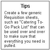 Text Box: Tips  Create a few generic Requisition sheets, such as Catering To-Go Pack List that can be used over and over to make sure that everything you need is pulled.  