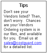 Text Box: Tips  Dont see your Vendors listed? Then, dont worry.  Chances are your Vendors Ordering system is in our files, and available for you.  Email us at sales@costguard.com for a detailed list.  