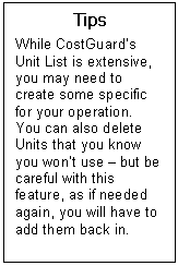 Text Box: Tips  While CostGuards Unit List is extensive, you may need to create some specific for your operation.  You can also delete Units that you know you wont use  but be careful with this feature, as if needed again, you will have to add them back in.   