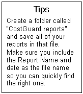 Text Box: Tips  Create a folder called CostGuard reports and save all of your reports in that file.  Make sure you include the Report Name and date as the file name so you can quickly find the right one.  