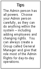 Text Box: Tips  The Admin person has all powers.  Choose your Admin person carefully, as they can do anything within the system  including adding employees and changing rights.  You can always create a Group called General Manager and give that role most of the Admin Rights for day-to-day operations.    