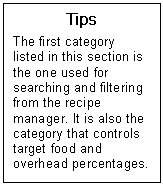Text Box: Tips  The first category listed in this section is the one used for searching and filtering from the recipe manager. It is also the category that controls target food and overhead percentages.  