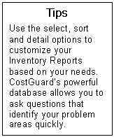 Text Box: Tips  Use the select, sort and detail options to customize your Inventory Reports based on your needs.  CostGuards powerful database allows you to ask questions that identify your problem areas quickly.  