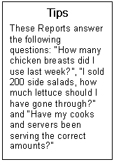 Text Box: Tips  These Reports answer the following questions: How many chicken breasts did I use last week?, I sold 200 side salads, how much lettuce should I have gone through? and Have my cooks and servers been serving the correct amounts?  