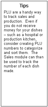 Text Box: Tips  PLU are a handy way to track sales and production.  Even if you do not receive money for your dishes  such as a hospital or production kitchen, consider creating PLU numbers to categorize and sort them.  The Sales module can than be used to track the number of each dish made.   